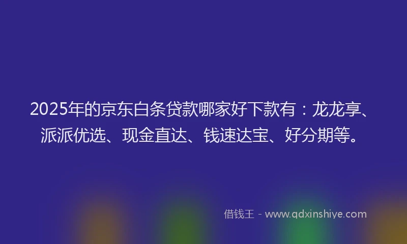 2025年的京东白条贷款哪家好下款有：龙龙享、派派优选、现金直达、钱速达宝、好分期等。