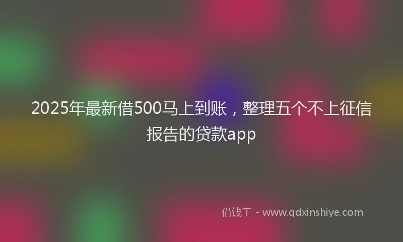 2025年最新借500马上到账，整理五个不上征信报告的贷款app
