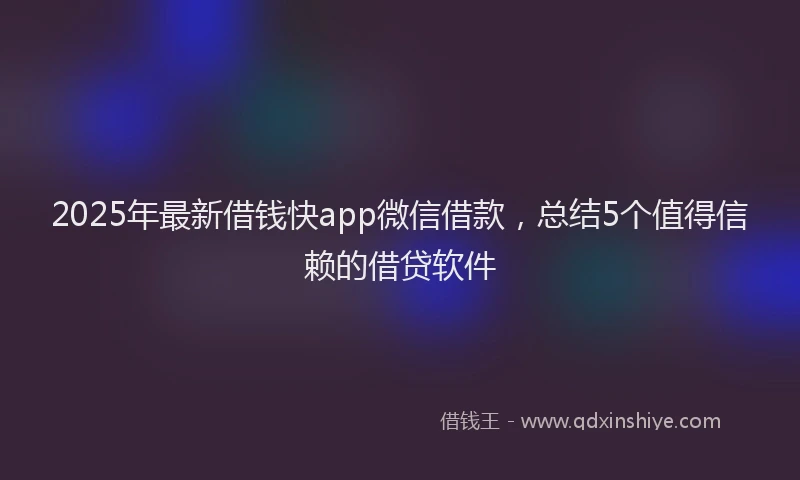 2025年最新借钱快app微信借款，总结5个值得信赖的借贷软件
