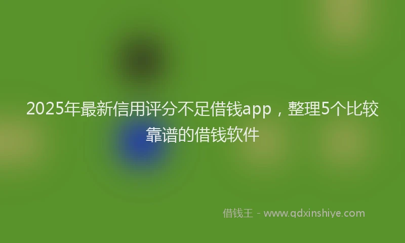 2025年最新信用评分不足借钱app，整理5个比较靠谱的借钱软件