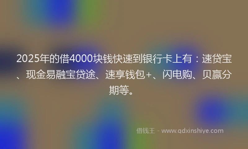 2025年的借4000块钱快速到银行卡上有：速贷宝、现金易融宝贷途、速享钱包+、闪电购、贝赢分期等。