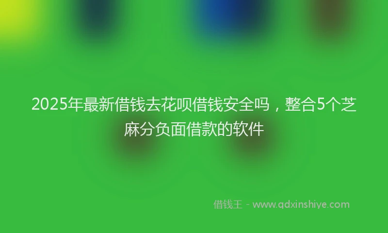 2025年最新借钱去花呗借钱安全吗，整合5个芝麻分负面借款的软件