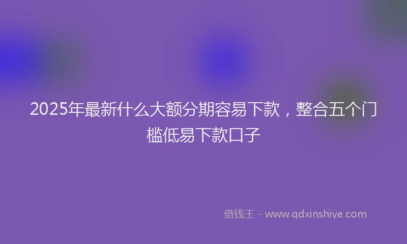 2025年最新什么大额分期容易下款，整合五个门槛低易下款口子