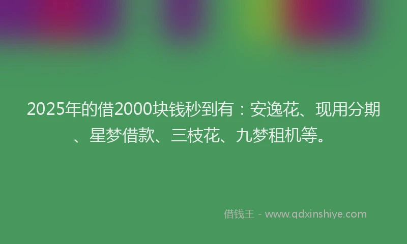 2025年的借2000块钱秒到有：安逸花、现用分期、星梦借款、三枝花、九梦租机等。