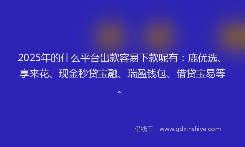 2025年的什么平台出款容易下款呢有：鹿优选、享来花、现金秒贷宝融、瑞盈钱包、借贷宝易等。