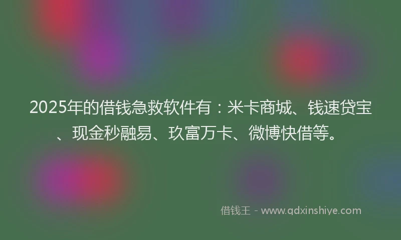 2025年的借钱急救软件有：米卡商城、钱速贷宝、现金秒融易、玖富万卡、微博快借等。