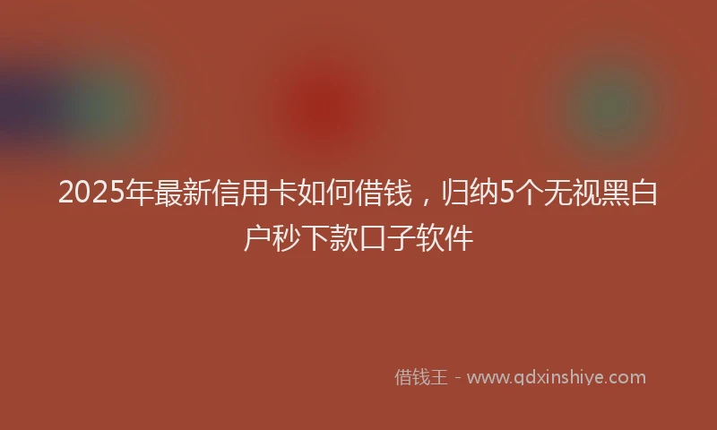 2025年最新信用卡如何借钱，归纳5个无视黑白户秒下款口子软件