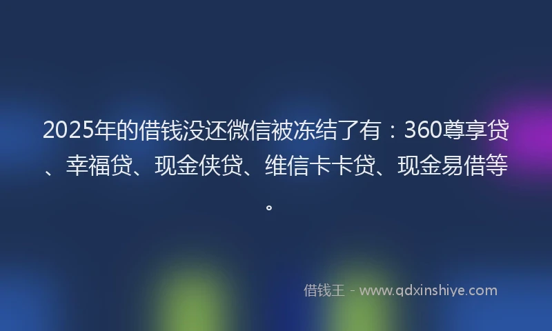 2025年的借钱没还微信被冻结了有：360尊享贷、幸福贷、现金侠贷、维信卡卡贷、现金易借等。
