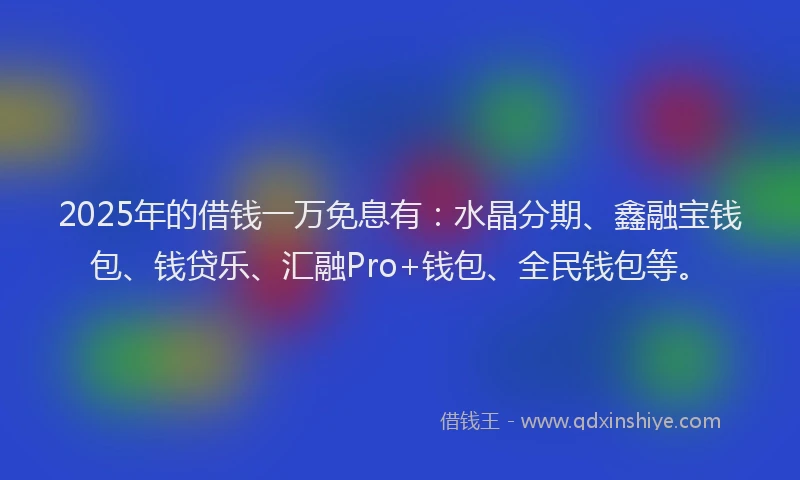 2025年的借钱一万免息有：水晶分期、鑫融宝钱包、钱贷乐、汇融Pro+钱包、全民钱包等。