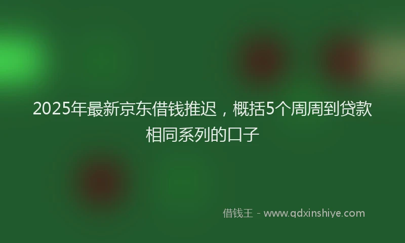 2025年最新京东借钱推迟，概括5个周周到贷款相同系列的口子
