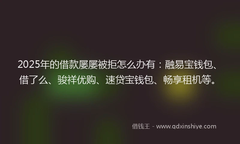 2025年的借款屡屡被拒怎么办有：融易宝钱包、借了么、骏祥优购、速贷宝钱包、畅享租机等。