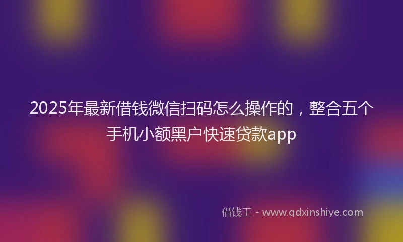 2025年最新借钱微信扫码怎么操作的，整合五个手机小额黑户快速贷款app