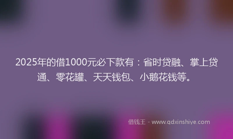 2025年的借1000元必下款有：省时贷融、掌上贷通、零花罐、天天钱包、小鹅花钱等。