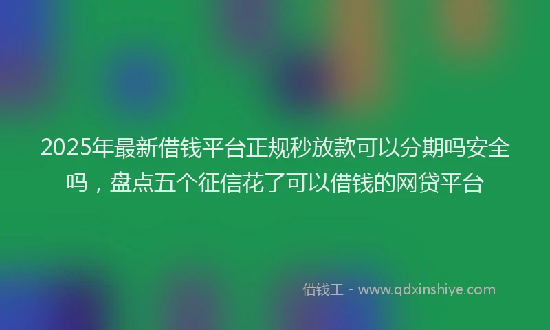 2025年最新借钱平台正规秒放款可以分期吗安全吗，盘点五个征信花了可以借钱的网贷平台