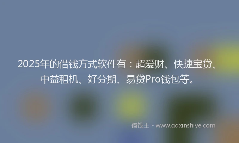 2025年的借钱方式软件有：超爱财、快捷宝贷、中益租机、好分期、易贷Pro钱包等。