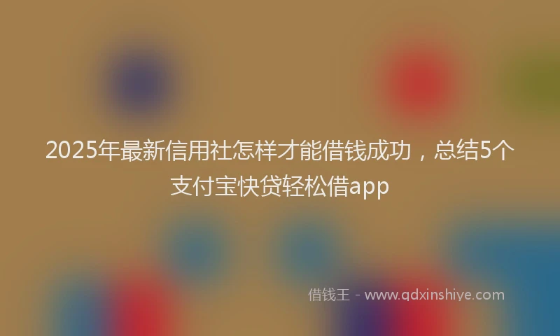 2025年最新信用社怎样才能借钱成功，总结5个支付宝快贷轻松借app