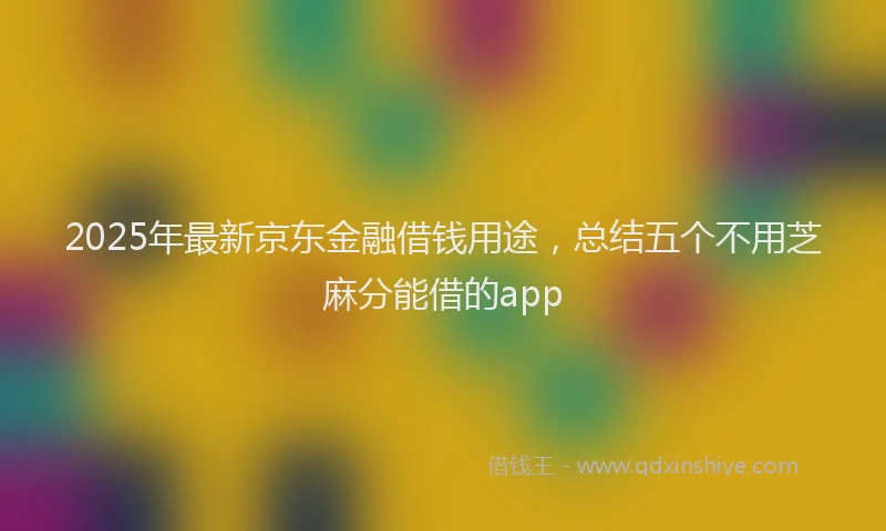 2025年最新京东金融借钱用途，总结五个不用芝麻分能借的app