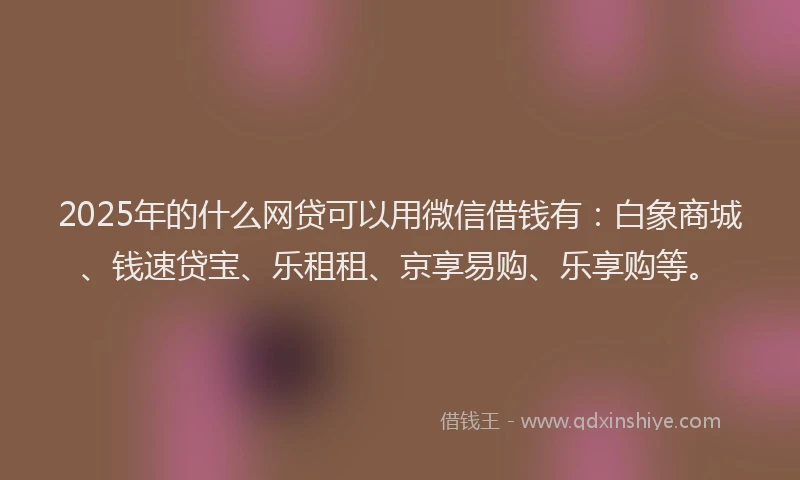 2025年的什么网贷可以用微信借钱有：白象商城、钱速贷宝、乐租租、京享易购、乐享购等。