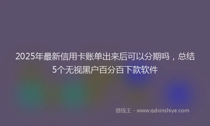2025年最新信用卡账单出来后可以分期吗，总结5个无视黑户百分百下款软件
