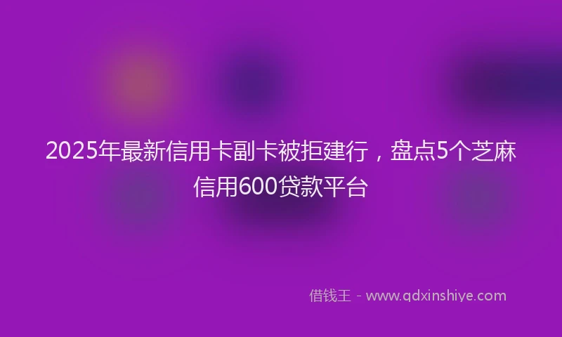 2025年最新信用卡副卡被拒建行，盘点5个芝麻信用600贷款平台