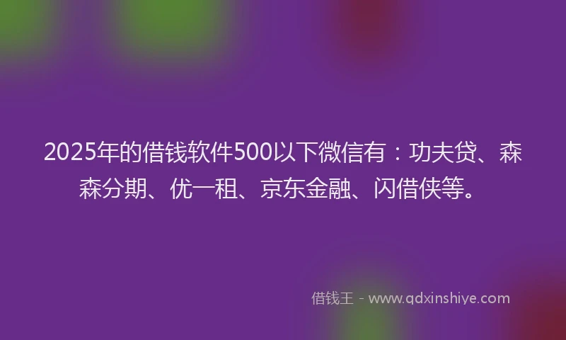 2025年的借钱软件500以下微信有：功夫贷、森森分期、优一租、京东金融、闪借侠等。