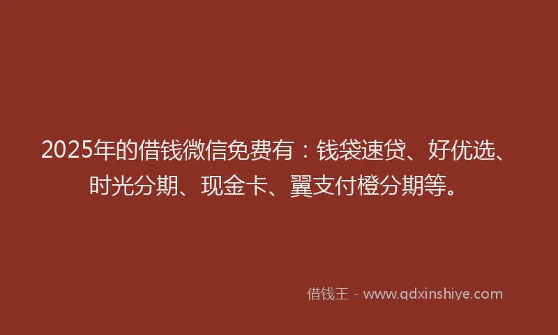 2025年的借钱微信免费有：钱袋速贷、好优选、时光分期、现金卡、翼支付橙分期等。