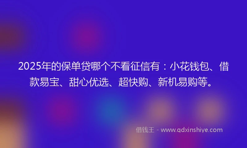 2025年的保单贷哪个不看征信有：小花钱包、借款易宝、甜心优选、超快购、新机易购等。