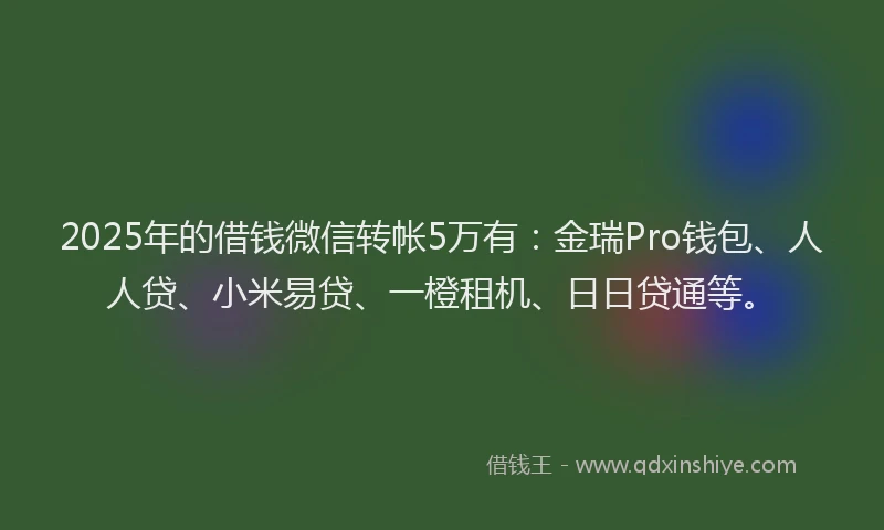 2025年的借钱微信转帐5万有：金瑞Pro钱包、人人贷、小米易贷、一橙租机、日日贷通等。