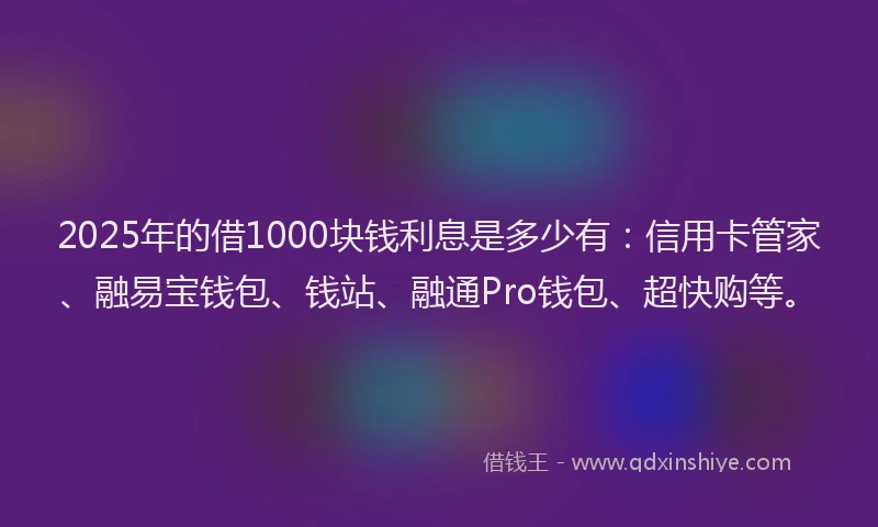 2025年的借1000块钱利息是多少有：信用卡管家、融易宝钱包、钱站、融通Pro钱包、超快购等。