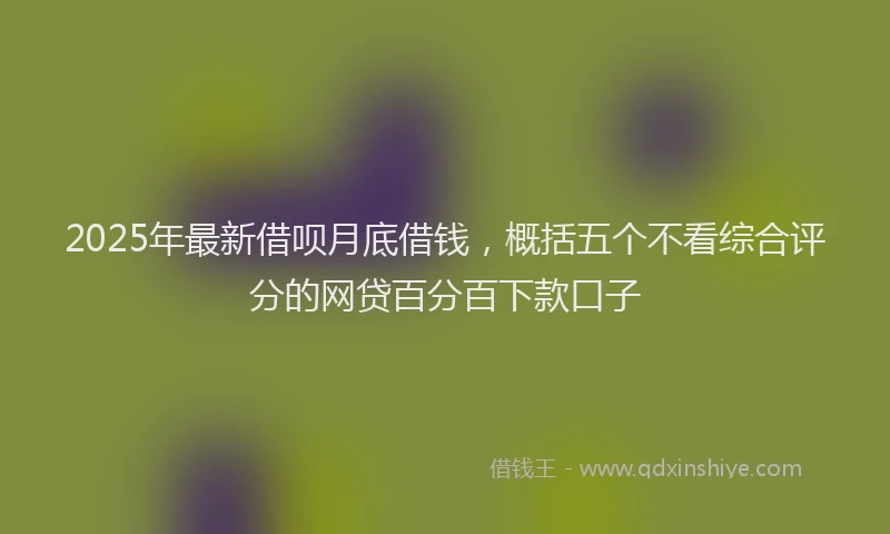 2025年最新借呗月底借钱，概括五个不看综合评分的网贷百分百下款口子