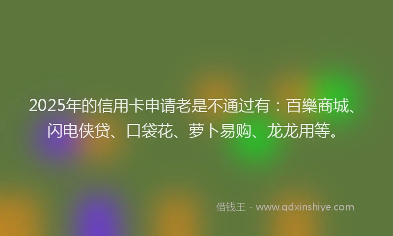 2025年的信用卡申请老是不通过有：百樂商城、闪电侠贷、口袋花、萝卜易购、龙龙用等。