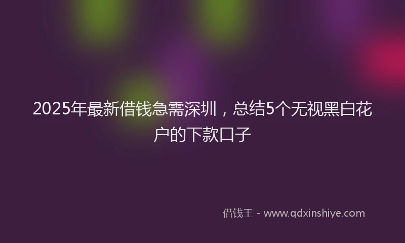 2025年最新借钱急需深圳，总结5个无视黑白花户的下款口子