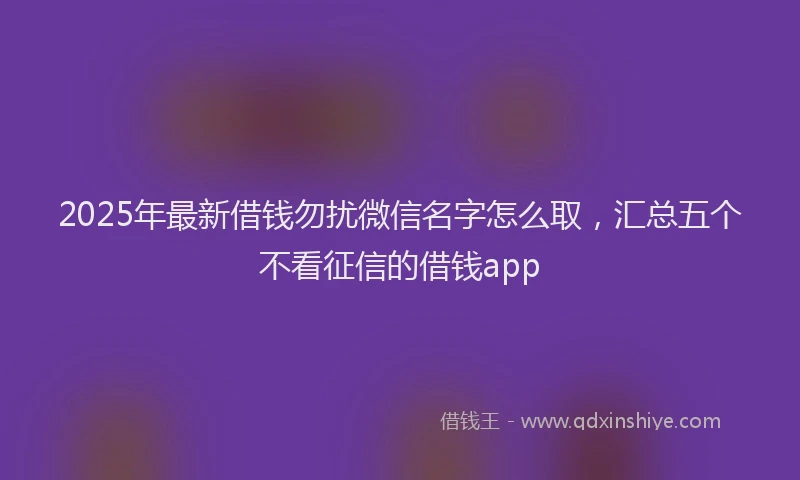 2025年最新借钱勿扰微信名字怎么取，汇总五个不看征信的借钱app