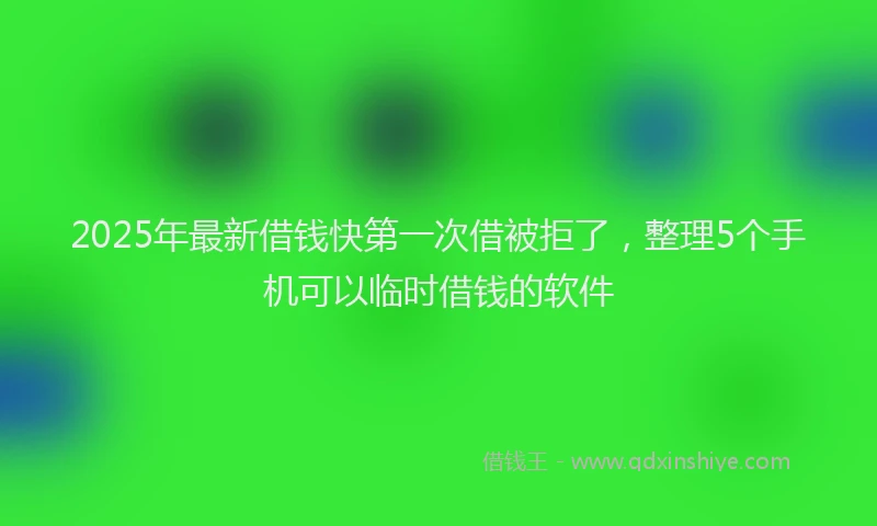 2025年最新借钱快第一次借被拒了，整理5个手机可以临时借钱的软件