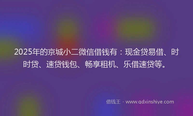2025年的京城小二微信借钱有：现金贷易借、时时贷、速贷钱包、畅享租机、乐借速贷等。