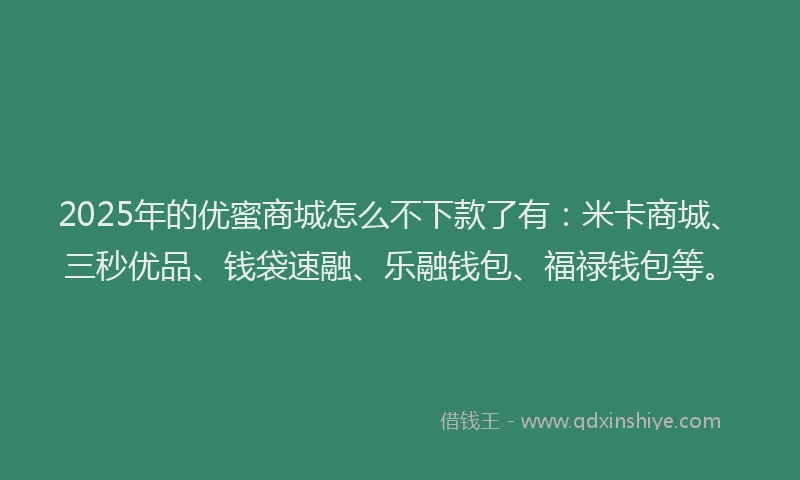 2025年的优蜜商城怎么不下款了有：米卡商城、三秒优品、钱袋速融、乐融钱包、福禄钱包等。