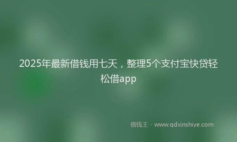 2025年最新借钱用七天，整理5个支付宝快贷轻松借app