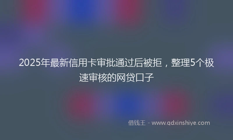 2025年最新信用卡审批通过后被拒，整理5个极速审核的网贷口子