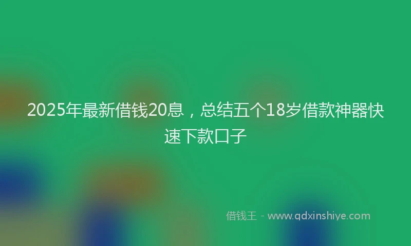 2025年最新借钱20息，总结五个18岁借款神器快速下款口子