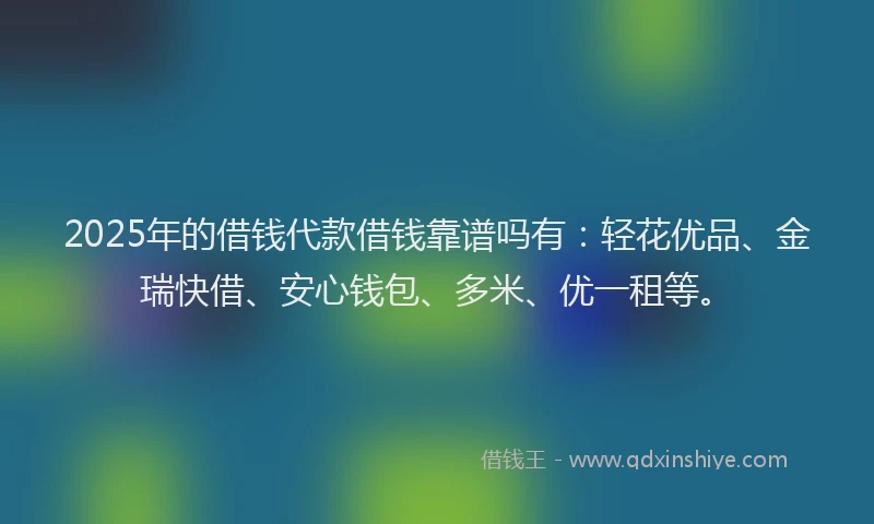 2025年的借钱代款借钱靠谱吗有：轻花优品、金瑞快借、安心钱包、多米、优一租等。