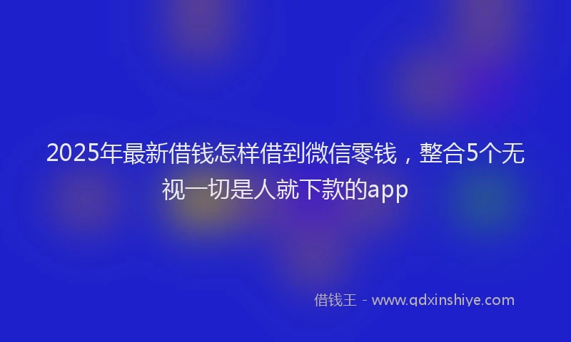 2025年最新借钱怎样借到微信零钱，整合5个无视一切是人就下款的app