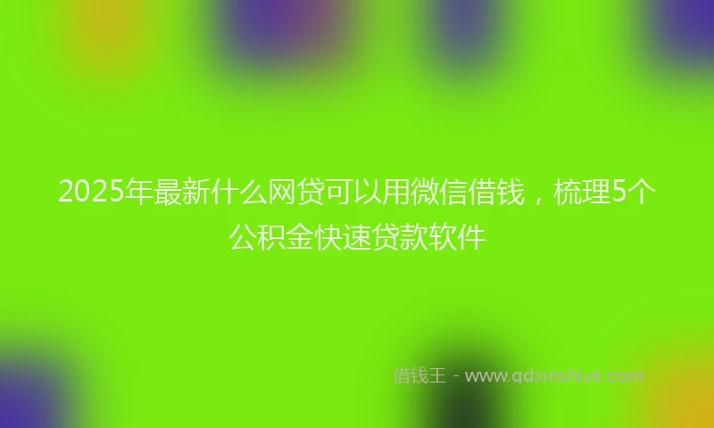 2025年最新什么网贷可以用微信借钱，梳理5个公积金快速贷款软件