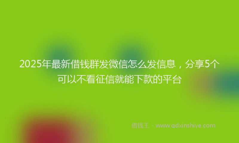 2025年最新借钱群发微信怎么发信息，分享5个可以不看征信就能下款的平台