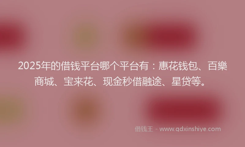 2025年的借钱平台哪个平台有：惠花钱包、百樂商城、宝来花、现金秒借融途、星贷等。
