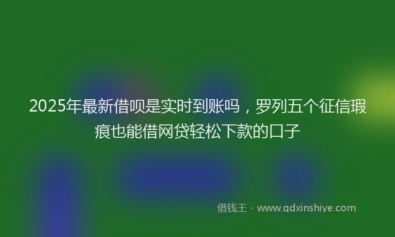 2025年最新借呗是实时到账吗，罗列五个征信瑕疵也能借网贷轻松下款的口子