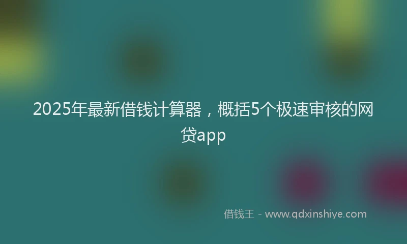 2025年最新借钱计算器，概括5个极速审核的网贷app