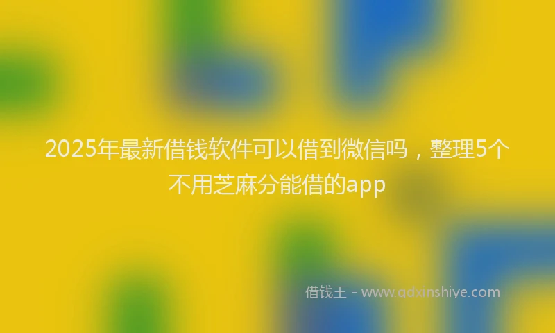 2025年最新借钱软件可以借到微信吗，整理5个不用芝麻分能借的app