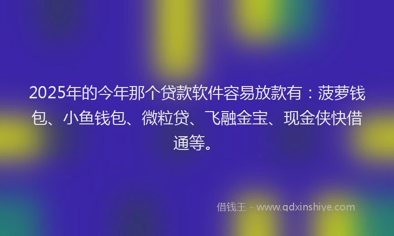 2025年的今年那个贷款软件容易放款有：菠萝钱包、小鱼钱包、微粒贷、飞融金宝、现金侠快借通等。