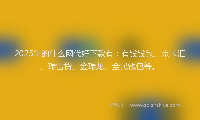 2025年的什么网代好下款有：有钱钱包、京卡汇、瑞雪贷、金瑞龙、全民钱包等。