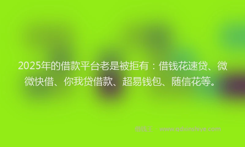 2025年的借款平台老是被拒有：借钱花速贷、微微快借、你我贷借款、超易钱包、随信花等。